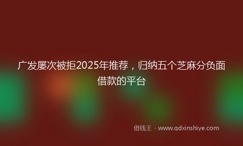 广发屡次被拒2025年推荐，归纳五个芝麻分负面借款的平台