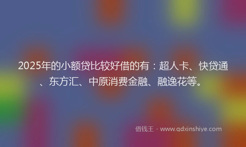 2025年的小额贷比较好借的有：超人卡、快贷通、东方汇、中原消费金融、融逸花等。