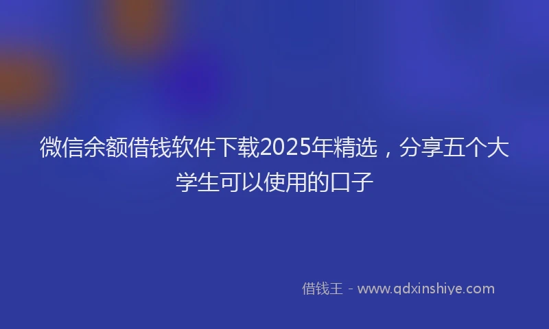 微信余额借钱软件下载2025年精选，分享五个大学生可以使用的口子