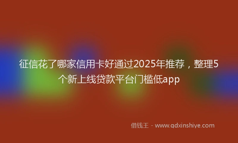 征信花了哪家信用卡好通过2025年推荐，整理5个新上线贷款平台门槛低app