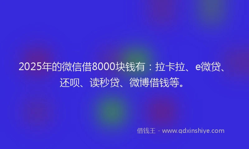 2025年的微信借8000块钱有：拉卡拉、e微贷、还呗、读秒贷、微博借钱等。