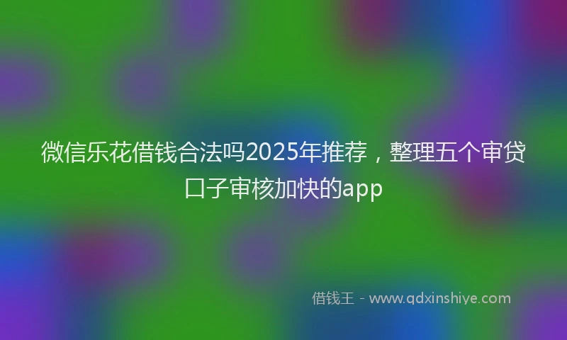 微信乐花借钱合法吗2025年推荐，整理五个审贷口子审核加快的app