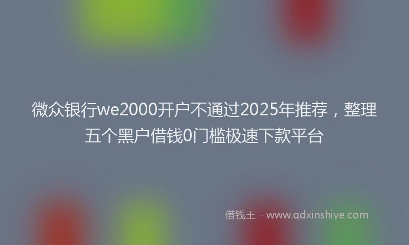 微众银行we2000开户不通过2025年推荐，整理五个黑户借钱0门槛极速下款平台