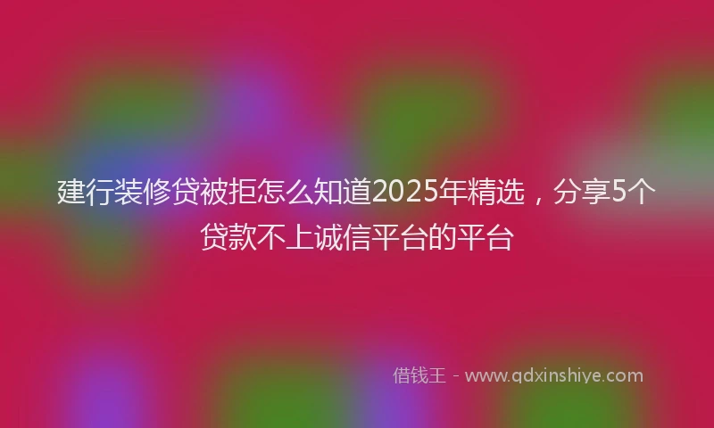 建行装修贷被拒怎么知道2025年精选，分享5个贷款不上诚信平台的平台