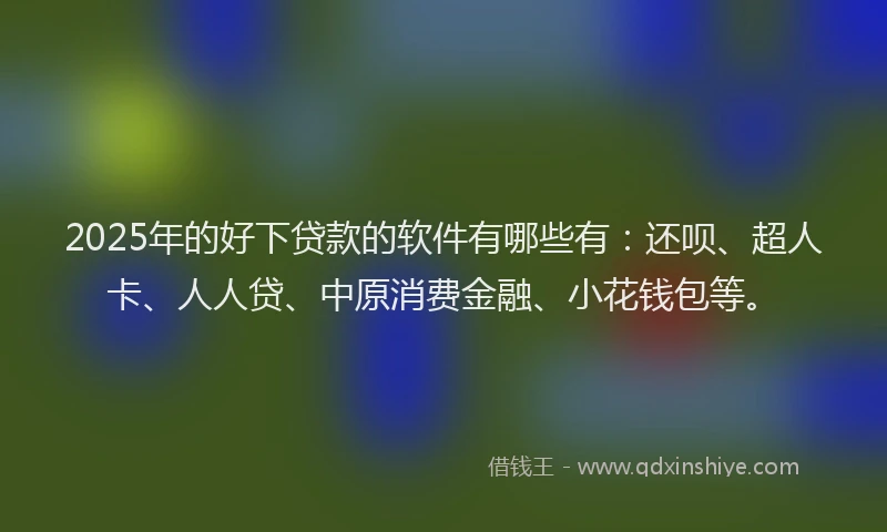 2025年的好下贷款的软件有哪些有：还呗、超人卡、人人贷、中原消费金融、小花钱包等。