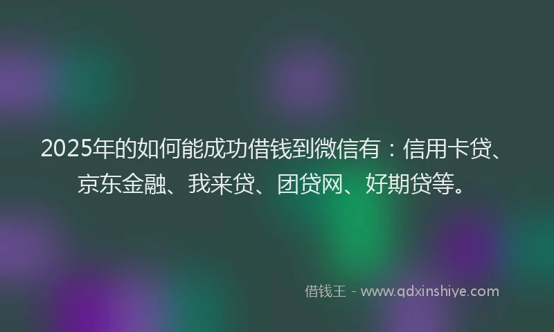 2025年的如何能成功借钱到微信有：信用卡贷、京东金融、我来贷、团贷网、好期贷等。