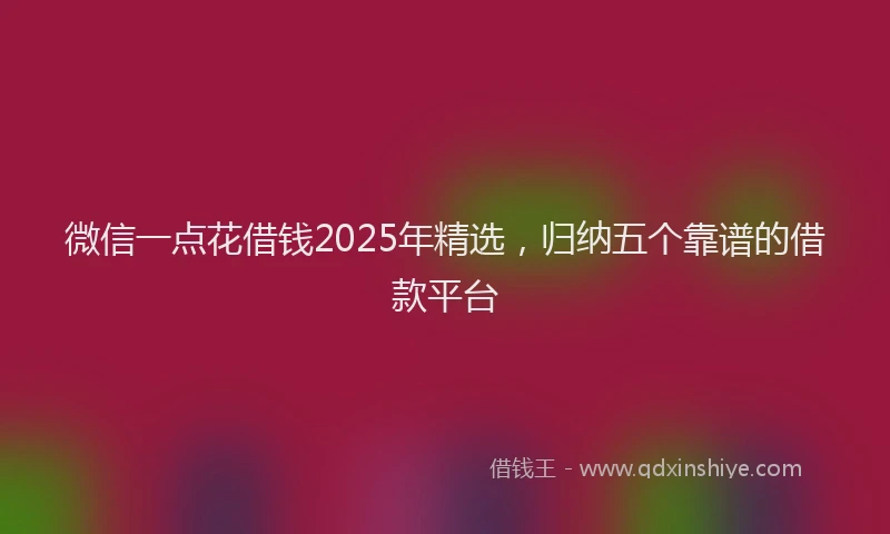 微信一点花借钱2025年精选，归纳五个靠谱的借款平台
