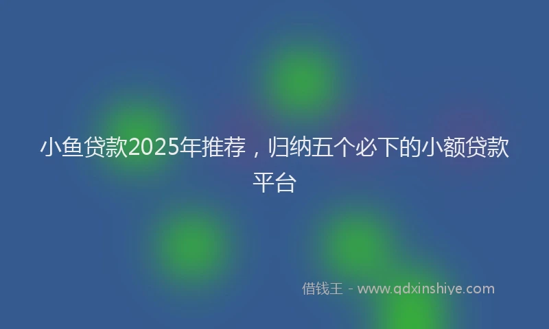 小鱼贷款2025年推荐，归纳五个必下的小额贷款平台