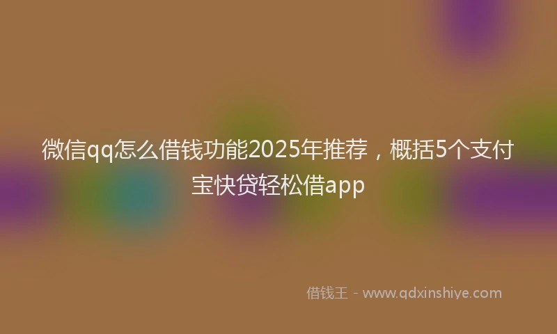 微信qq怎么借钱功能2025年推荐，概括5个支付宝快贷轻松借app