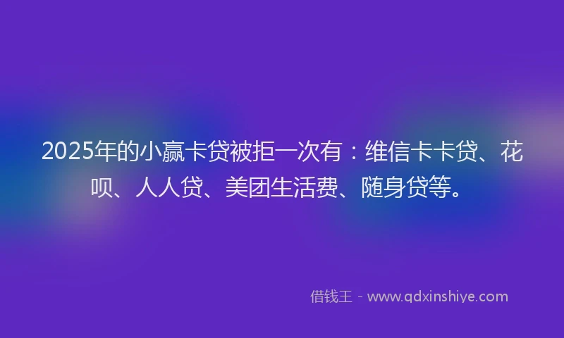 2025年的小赢卡贷被拒一次有：维信卡卡贷、花呗、人人贷、美团生活费、随身贷等。