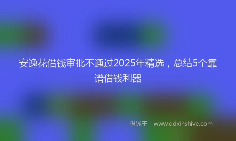 安逸花借钱审批不通过2025年精选，总结5个靠谱借钱利器