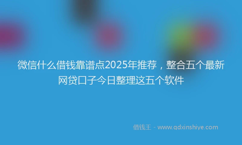 微信什么借钱靠谱点2025年推荐，整合五个最新网贷口子今日整理这五个软件