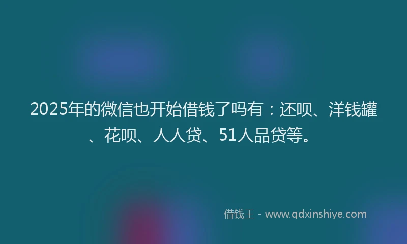 2025年的微信也开始借钱了吗有：还呗、洋钱罐、花呗、人人贷、51人品贷等。