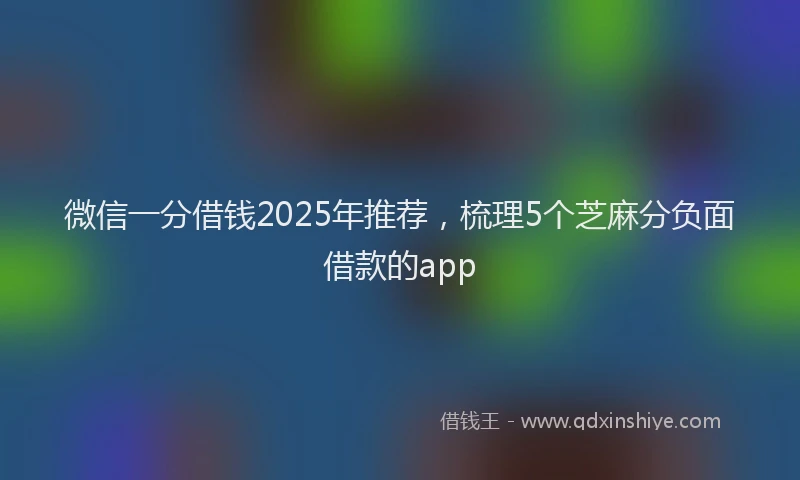 微信一分借钱2025年推荐，梳理5个芝麻分负面借款的app