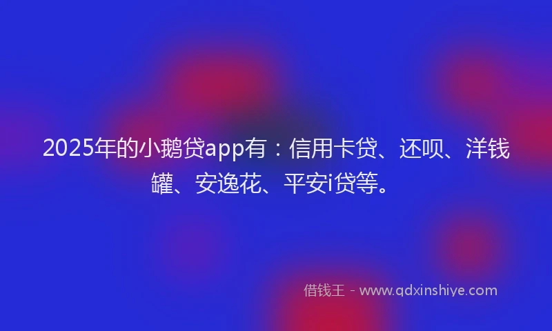 2025年的小鹅贷app有：信用卡贷、还呗、洋钱罐、安逸花、平安i贷等。