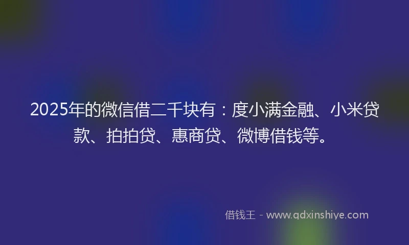 2025年的微信借二千块有：度小满金融、小米贷款、拍拍贷、惠商贷、微博借钱等。