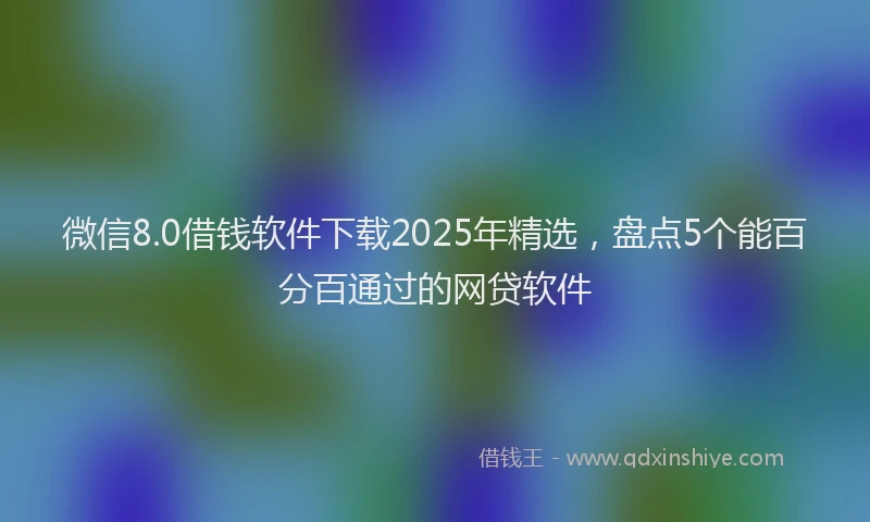 微信8.0借钱软件下载2025年精选，盘点5个能百分百通过的网贷软件