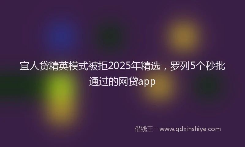宜人贷精英模式被拒2025年精选，罗列5个秒批通过的网贷app