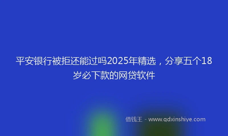 平安银行被拒还能过吗2025年精选，分享五个18岁必下款的网贷软件
