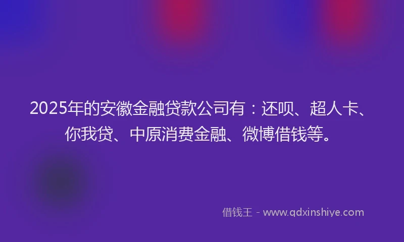 2025年的安徽金融贷款公司有：还呗、超人卡、你我贷、中原消费金融、微博借钱等。