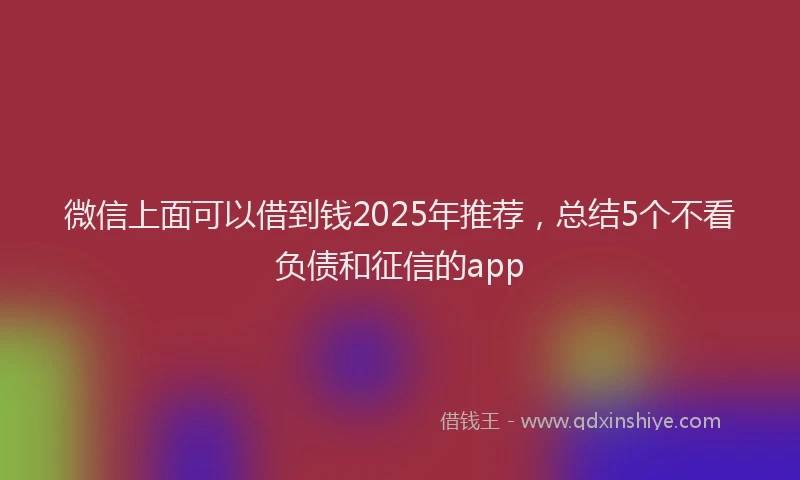 微信上面可以借到钱2025年推荐，总结5个不看负债和征信的app