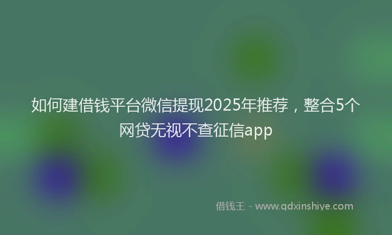 如何建借钱平台微信提现2025年推荐，整合5个网贷无视不查征信app