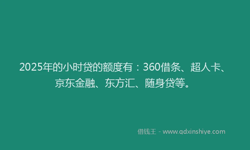 2025年的小时贷的额度有：360借条、超人卡、京东金融、东方汇、随身贷等。