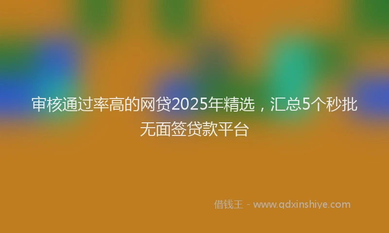 审核通过率高的网贷2025年精选，汇总5个秒批无面签贷款平台