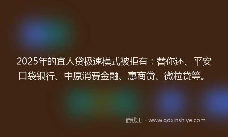 2025年的宜人贷极速模式被拒有：替你还、平安口袋银行、中原消费金融、惠商贷、微粒贷等。