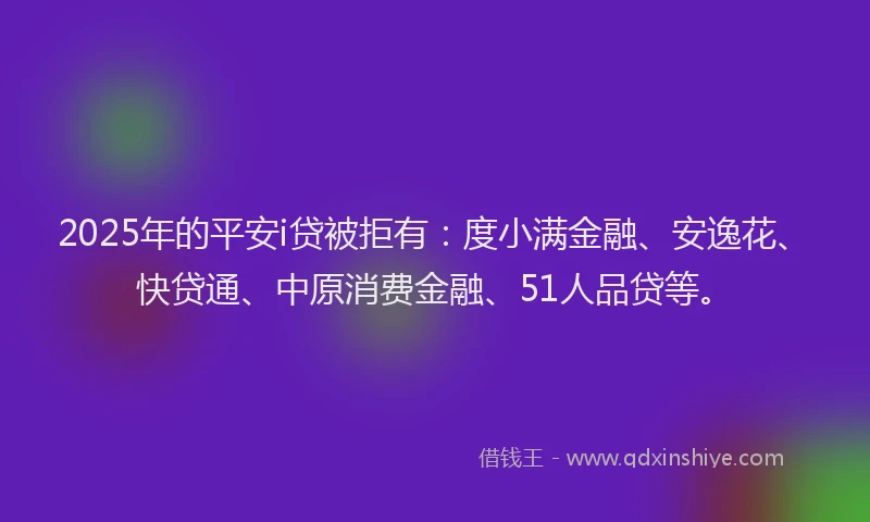 2025年的平安i贷被拒有：度小满金融、安逸花、快贷通、中原消费金融、51人品贷等。