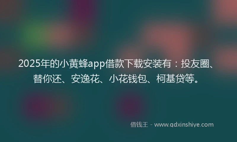 2025年的小黄蜂app借款下载安装有：投友圈、替你还、安逸花、小花钱包、柯基贷等。