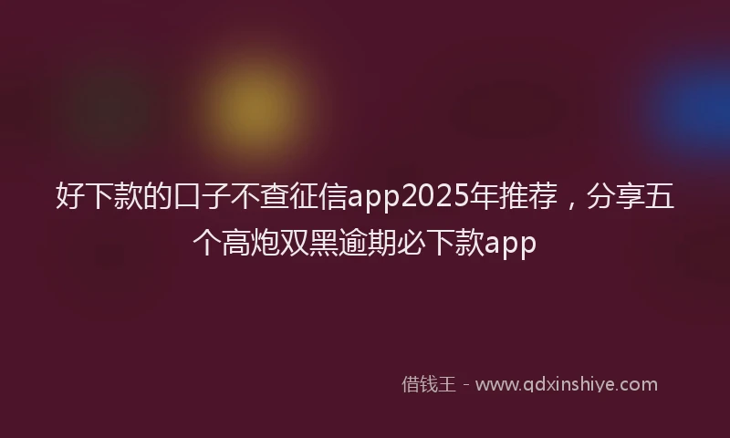 好下款的口子不查征信app2025年推荐，分享五个高炮双黑逾期必下款app