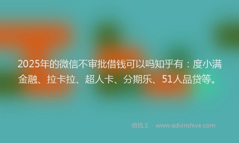 2025年的微信不审批借钱可以吗知乎有：度小满金融、拉卡拉、超人卡、分期乐、51人品贷等。
