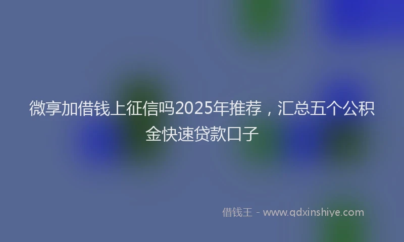 微享加借钱上征信吗2025年推荐，汇总五个公积金快速贷款口子
