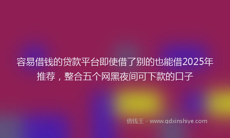 容易借钱的贷款平台即使借了别的也能借2025年推荐，整合五个网黑夜间可下款的口子