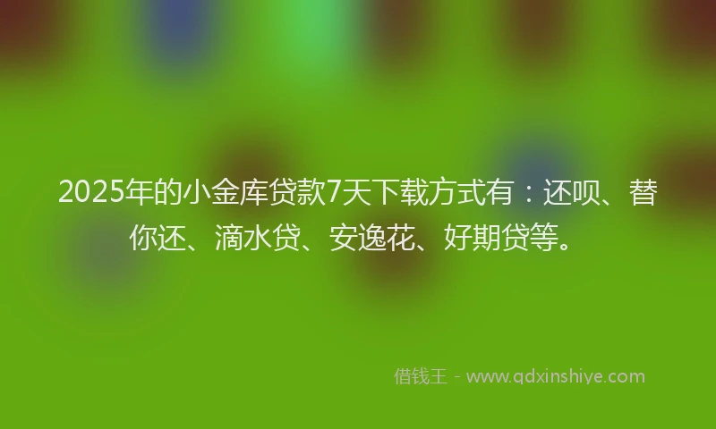 2025年的小金库贷款7天下载方式有：还呗、替你还、滴水贷、安逸花、好期贷等。