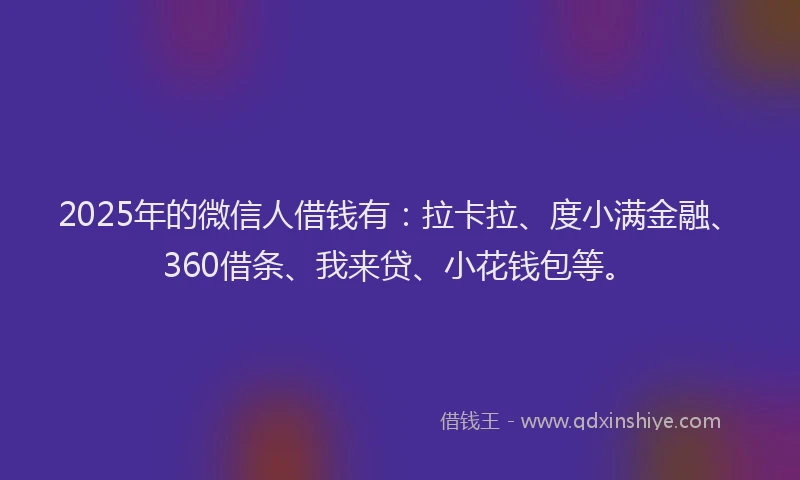 2025年的微信人借钱有：拉卡拉、度小满金融、360借条、我来贷、小花钱包等。