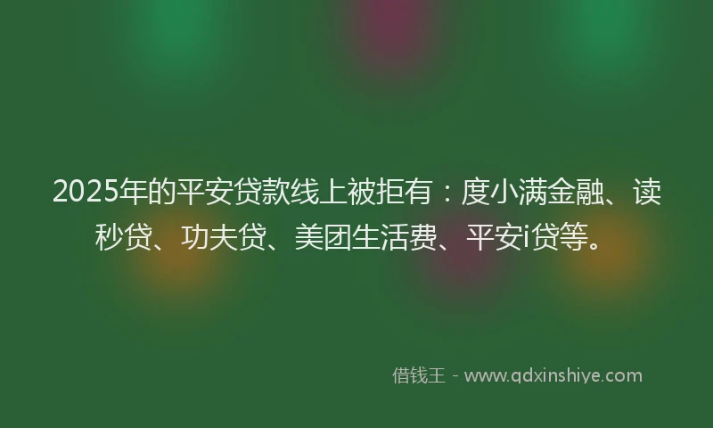 2025年的平安贷款线上被拒有：度小满金融、读秒贷、功夫贷、美团生活费、平安i贷等。