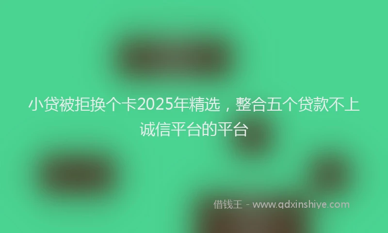 小贷被拒换个卡2025年精选，整合五个贷款不上诚信平台的平台
