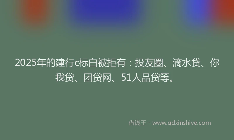 2025年的建行c标白被拒有：投友圈、滴水贷、你我贷、团贷网、51人品贷等。
