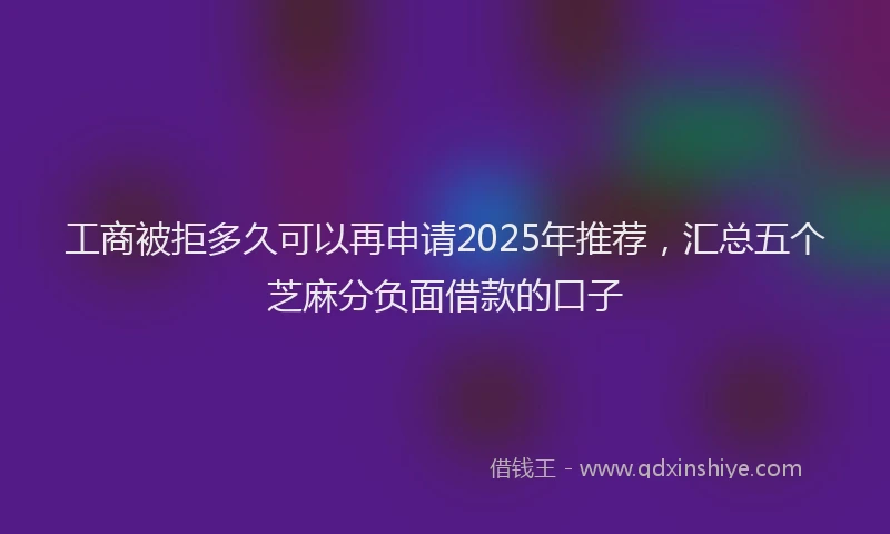 工商被拒多久可以再申请2025年推荐，汇总五个芝麻分负面借款的口子