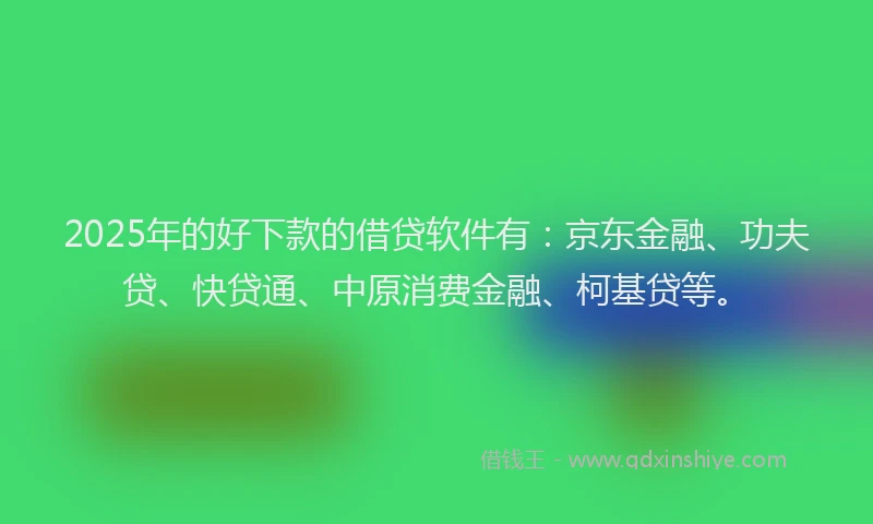 2025年的好下款的借贷软件有：京东金融、功夫贷、快贷通、中原消费金融、柯基贷等。