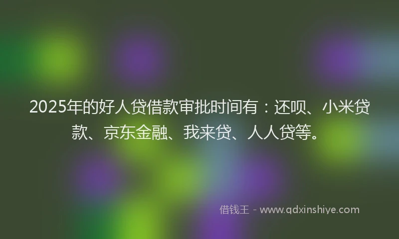 2025年的好人贷借款审批时间有：还呗、小米贷款、京东金融、我来贷、人人贷等。