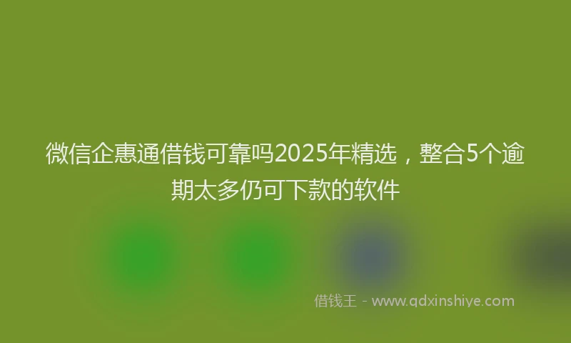 微信企惠通借钱可靠吗2025年精选，整合5个逾期太多仍可下款的软件