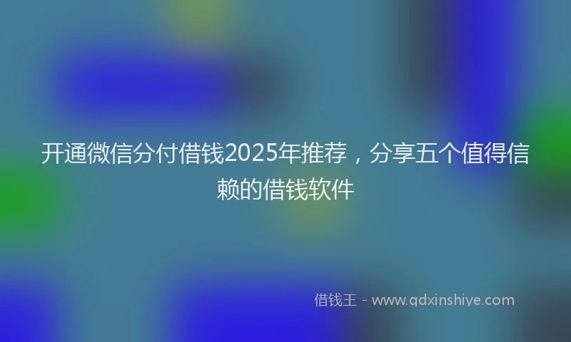 开通微信分付借钱2025年推荐，分享五个值得信赖的借钱软件