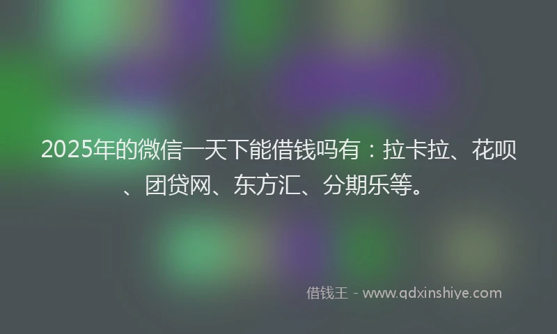 2025年的微信一天下能借钱吗有：拉卡拉、花呗、团贷网、东方汇、分期乐等。