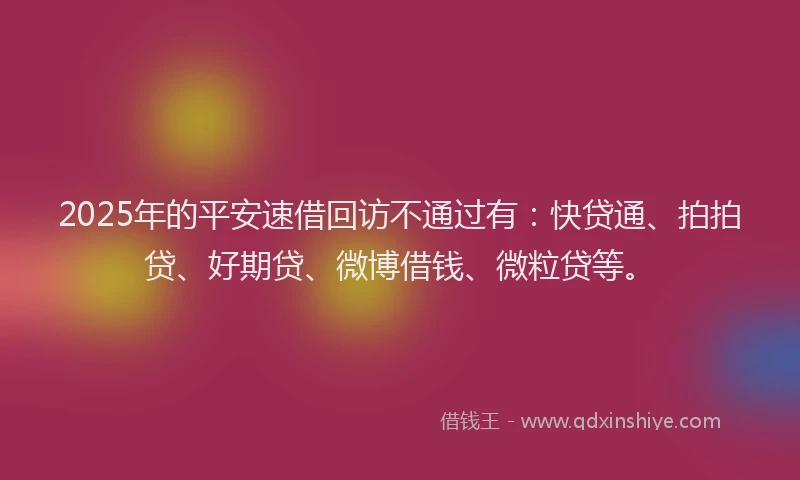 2025年的平安速借回访不通过有：快贷通、拍拍贷、好期贷、微博借钱、微粒贷等。