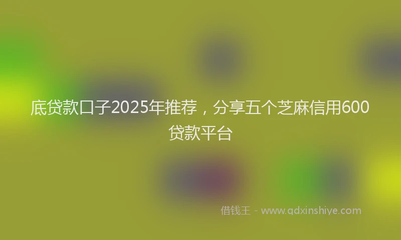 底贷款口子2025年推荐，分享五个芝麻信用600贷款平台