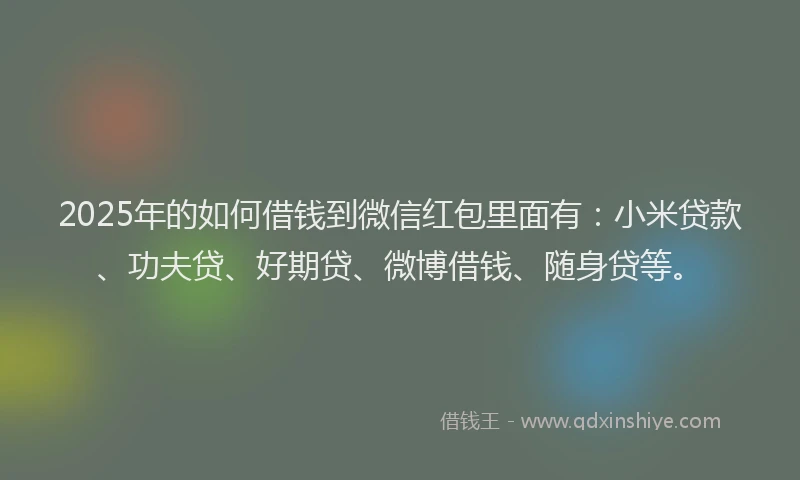 2025年的如何借钱到微信红包里面有：小米贷款、功夫贷、好期贷、微博借钱、随身贷等。