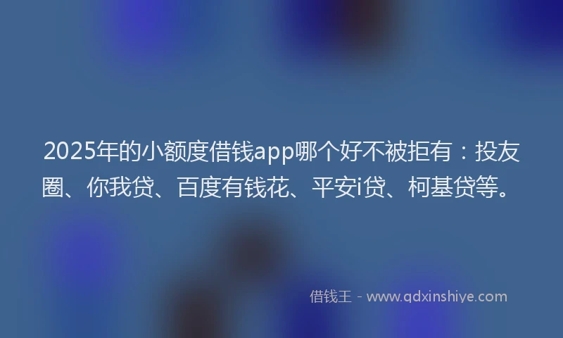 2025年的小额度借钱app哪个好不被拒有：投友圈、你我贷、百度有钱花、平安i贷、柯基贷等。